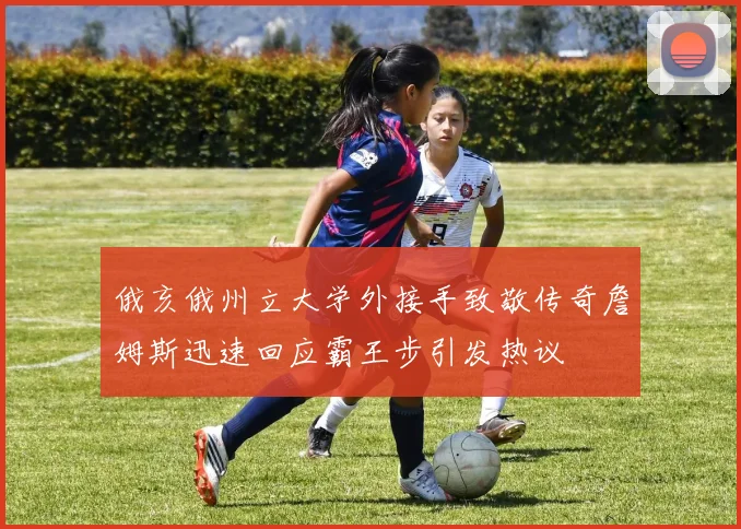 俄亥俄州立大学外接手致敬传奇詹姆斯迅速回应霸王步引发热议