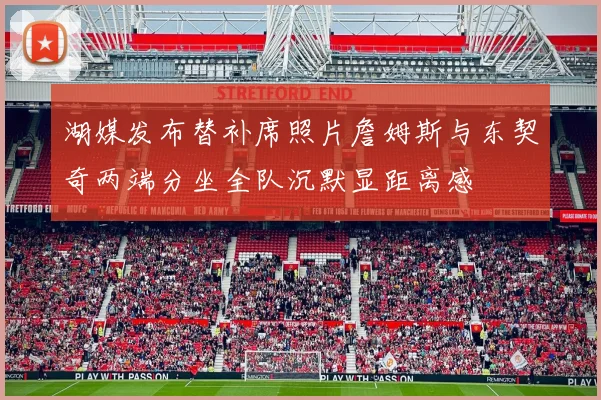 湖媒发布替补席照片詹姆斯与东契奇两端分坐全队沉默显距离感