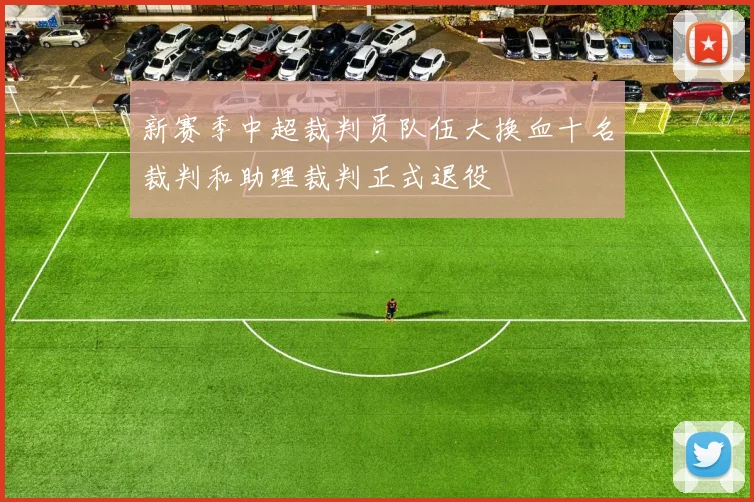 新赛季中超裁判员队伍大换血十名裁判和助理裁判正式退役