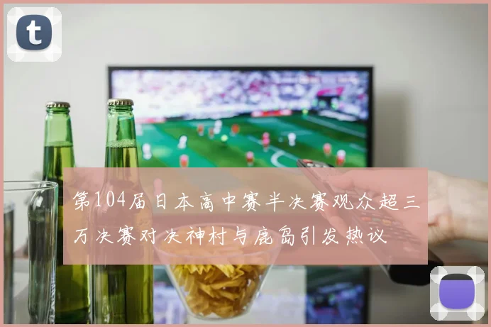 第104届日本高中赛半决赛观众超三万决赛对决神村与鹿岛引发热议