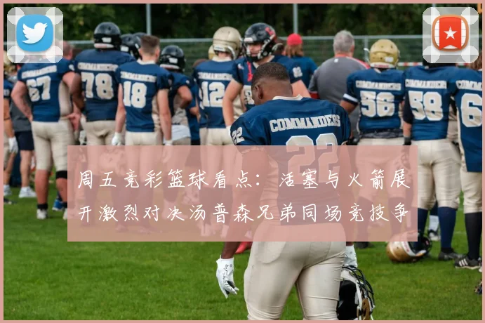 周五竞彩篮球看点：活塞与火箭展开激烈对决汤普森兄弟同场竞技争夺荣耀