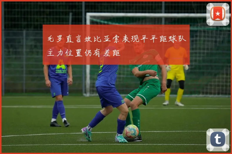 毛罗直言坎比亚索表现平平距球队主力位置仍有差距