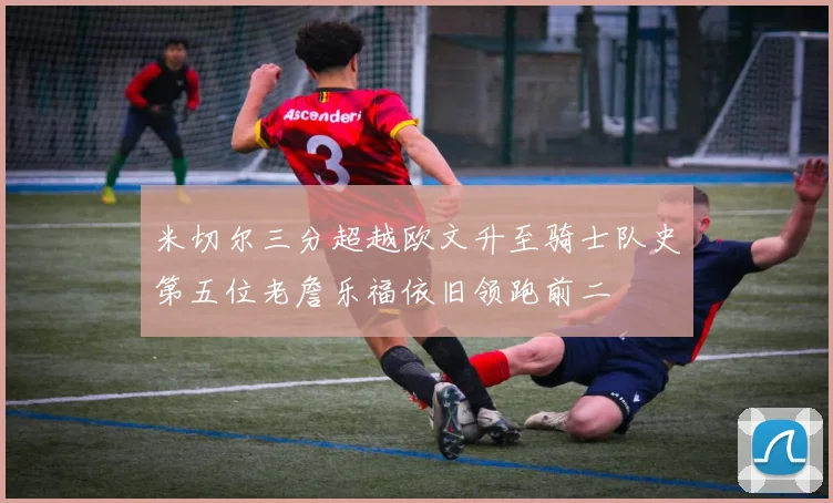米切尔三分超越欧文升至骑士队史第五位老詹乐福依旧领跑前二