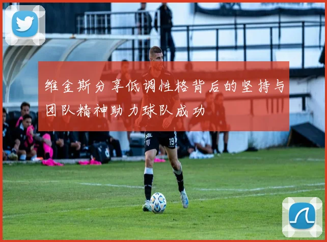 维金斯分享低调性格背后的坚持与团队精神助力球队成功