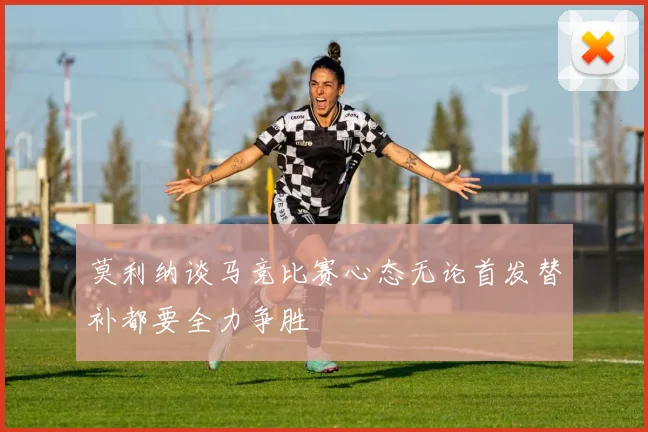 莫利纳谈马竞比赛心态无论首发替补都要全力争胜