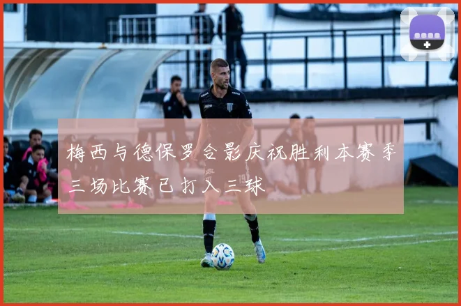 梅西与德保罗合影庆祝胜利本赛季三场比赛已打入三球