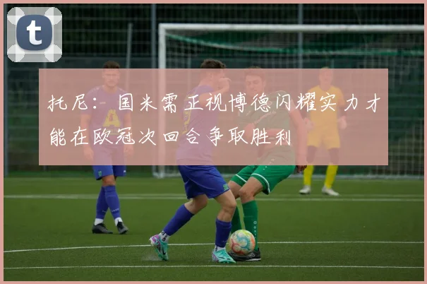 托尼：国米需正视博德闪耀实力才能在欧冠次回合争取胜利