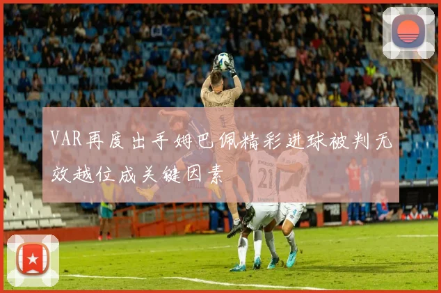 VAR再度出手姆巴佩精彩进球被判无效越位成关键因素