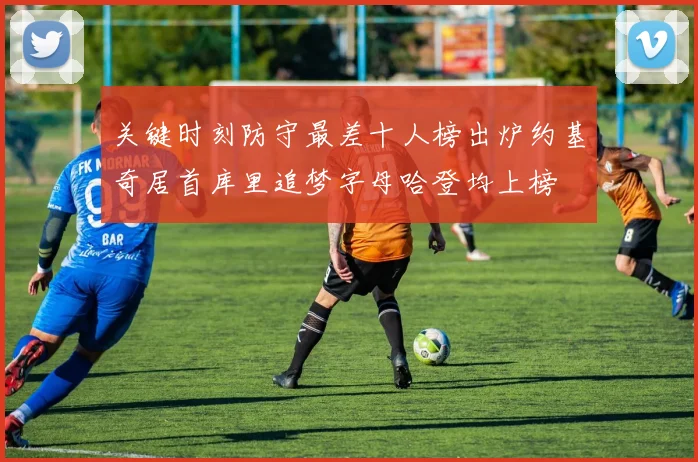 关键时刻防守最差十人榜出炉约基奇居首库里追梦字母哈登均上榜