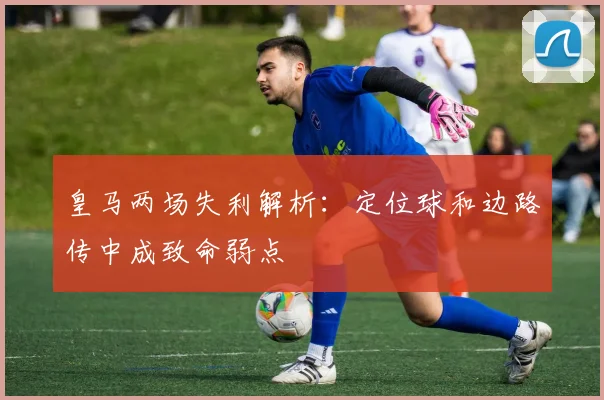 皇马两场失利解析：定位球和边路传中成致命弱点