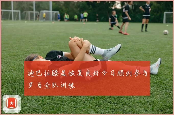 迪巴拉膝盖恢复良好今日顺利参与罗马全队训练