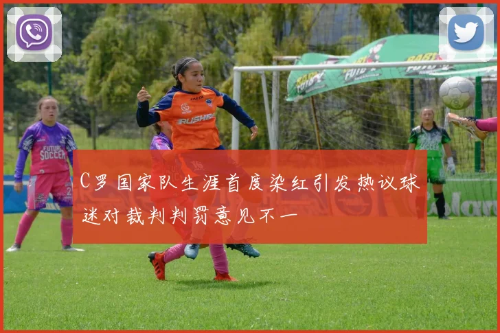 C罗国家队生涯首度染红引发热议球迷对裁判判罚意见不一