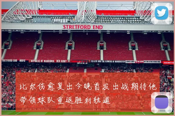 比尔伤愈复出今晚首发出战期待他带领球队重返胜利轨道