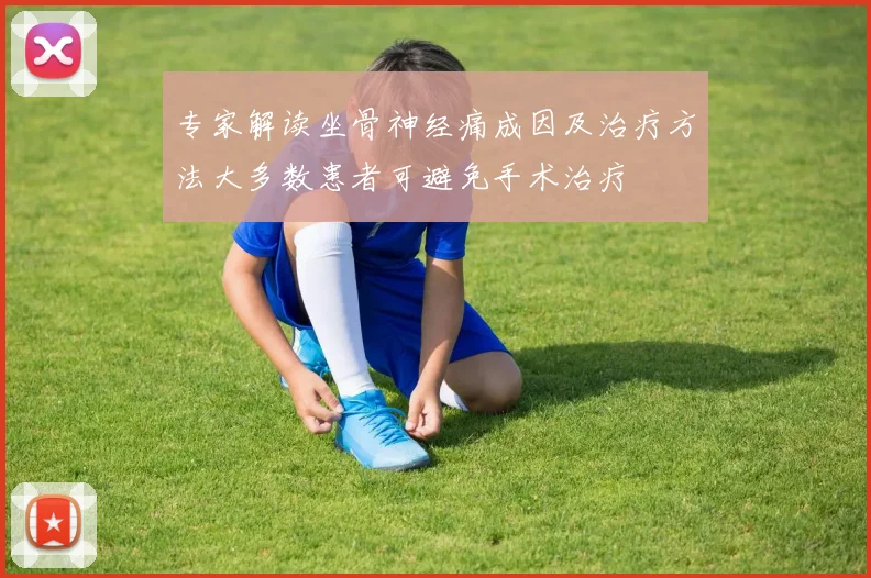 专家解读坐骨神经痛成因及治疗方法大多数患者可避免手术治疗