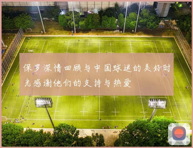 保罗深情回顾与中国球迷的美好时光感谢他们的支持与热爱