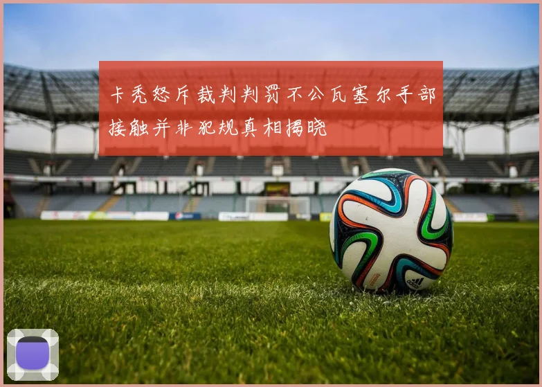卡秃怒斥裁判判罚不公瓦塞尔手部接触并非犯规真相揭晓