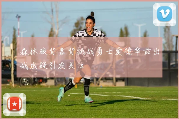 森林狼背靠背挑战勇士爱德华兹出战成疑引发关注