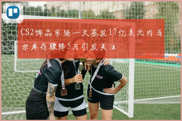 CS2饰品市场一天蒸发17亿美元内马尔库存骤降5万引发关注