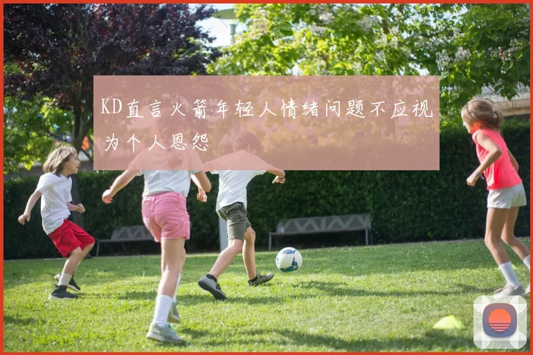 KD直言火箭年轻人情绪问题不应视为个人恩怨