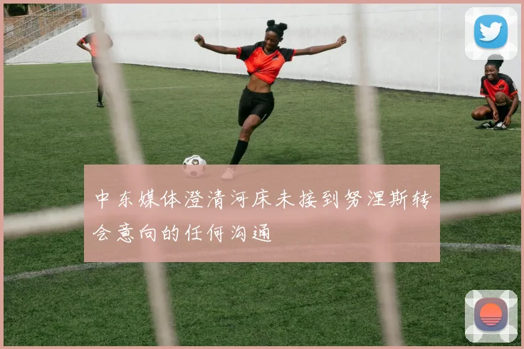 中东媒体澄清河床未接到努涅斯转会意向的任何沟通