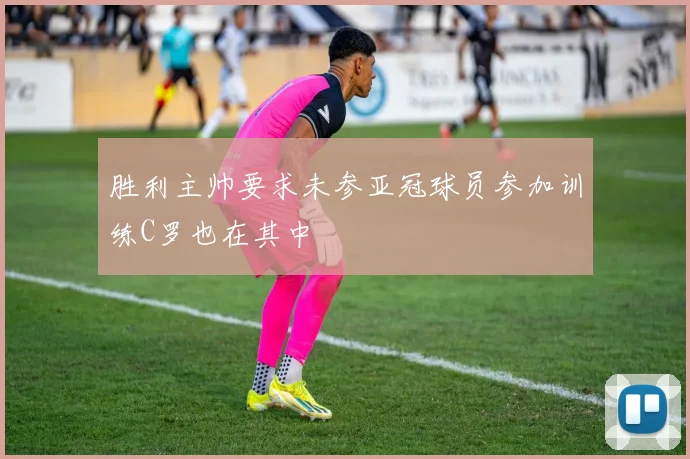 胜利主帅要求未参亚冠球员参加训练C罗也在其中