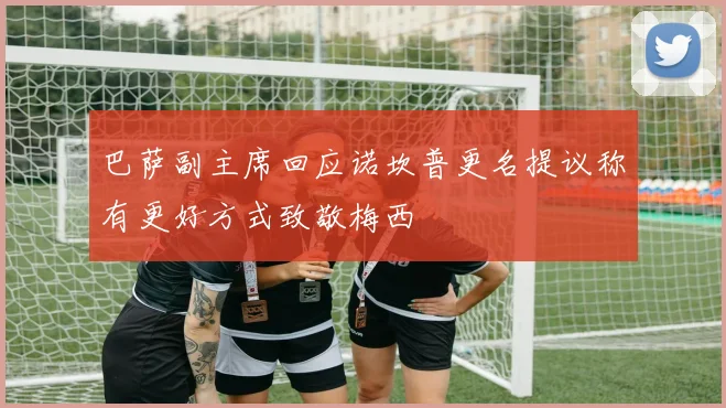 巴萨副主席回应诺坎普更名提议称有更好方式致敬梅西