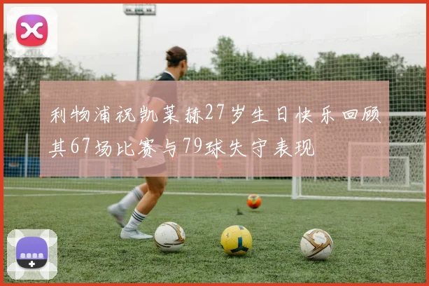 利物浦祝凯莱赫27岁生日快乐回顾其67场比赛与79球失守表现