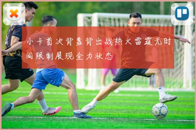 小卡首次背靠背出战热火雷霆无时间限制展现全力状态